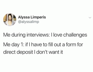 Me during interviews: I love challenges

Me day 1: If I have to fill out a form for direct deposit I don't want it