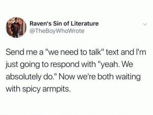 Send me a "we need to talk" text and I'm just going to respond with "yeah. We absolutely do." Now we're both waiting with spicy armpits.