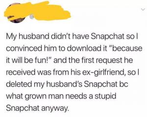 My husband didn't have Snapchat so I convinced him to download it "because it will be fun! And the first request he received was from his ex-girlfriend, so I deleted my husband's Snapchat bc what grown man needs a stupid Snapchat anyway