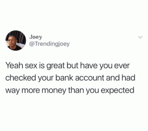Yeah sex is great but have you ever checked your bank account and had way more money than you expected