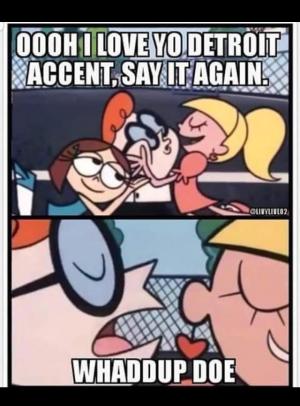Oooh I love yo Detroit accent, say it again.

Whaddup doe