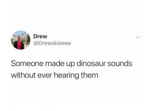 Someone made up dinosaur sounds without ever hearing them
