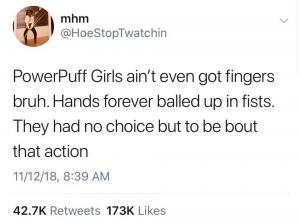 PowerPuff girls ain't even got fingers bruh. Hands forever balled up in fists. They had no choice but to be bout that action