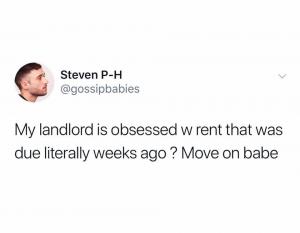 My landlord is obsessed w rent that was due literally weeks ago? Move on babe