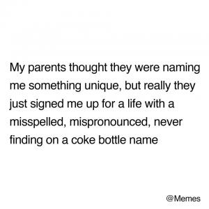 My parents thought there were naming me something unique, but really they just signed me up for a life with a misspelled, mispronounced, never finding on a coke bottle name