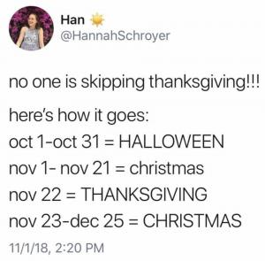 No one is skipping Thanksgiving!!!

Here's how it goes:

Oct 1-Oct 31 = Halloween

Nov 1-Nov 21 Christmas

Nov 22 = Thanksgiving

Nov 23-Dec 25 = Christmas