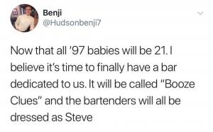Now that all '97 babies will be 21. I believe it's time to finally have a bar dedicated to us. It will be called "Booze Clues" and the bartenders will all be dressed as Steve
