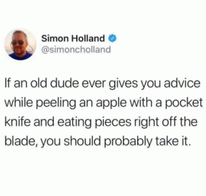 If an old dude ever gives you advice while peeling an apple with a pocket knife and eating pieces right off the blade, you should probably take it.
