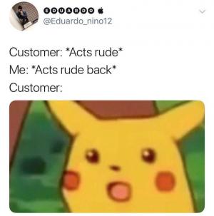 Customer: *Acts rude*