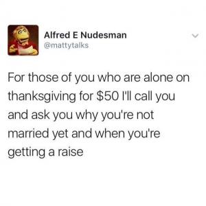 For those of you who are alone on Thanksgiving for $50 I'll call you and ask you why you're not married yet and when you're getting a raise