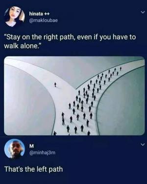 "Stay on the right path, even if you have to walk alone."

That's the left path