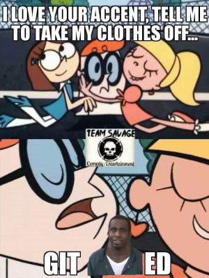 I love your accent, tell me to take my clothes off...

Git Ed