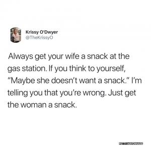 Always get your wife a snack at the gas station. If yo think to yourself, "Maybe she doesn't want a snack." I'm telling you that you're wrong. Just get the woman a snack.