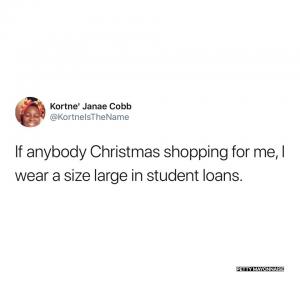 If anybody Christmas shopping for me, I wear a size large in student loans.