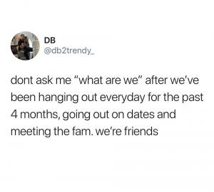 Dont ask me "what are we" after we've been hanging out everyday for the past 4 months, going out on dates and meeting the fam. We're friends