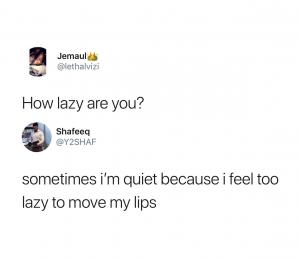 How lazy are you?

Sometimes I'm quiet because I feel too lazy to move my lips