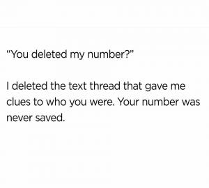 "You deleted my number?"

I deleted the text thread that gave me clues to who you were. Your number was never saved.