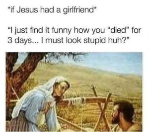 *If Jesus had a girlfriend*

'I just find it funny how you "died" for 3 days... I just look stupid huh