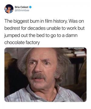 The biggest bum in film history. Was on bedrest for decades unable to work but jumped out the bed to go to a damn Chocolate factory