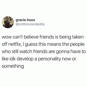Wow can't believe friends is being taken off Netflix, I guess this means the people who still watch friends are gonna have to like idk develop a personality now or something