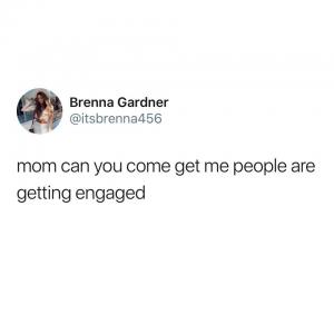 Mom can you come get me people are getting engaged