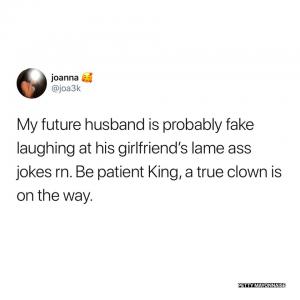 My future husband is probably fake laughing at his girlfriend's lame ass jokes rn. Be patient king, a true clown is on the way.