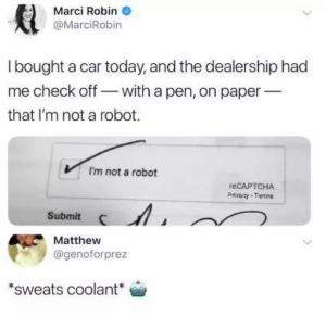 I bought a car today, and the dealership had me check off - with a pen, on paper - that I'm not a robot.

*sweats coolant*