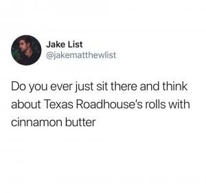 Do you ever just ti there and think about Texas Roadhouse's rolls with cinnamon butter