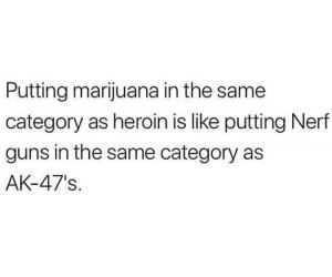 Putting marijuana in the same category as heroin is like putting Nerf guns in the same category as AK-47's.