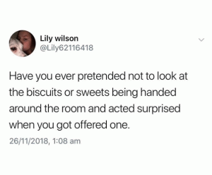 How you ever pretended to not look at the biscuits or sweets being handed around the room and acted surprised when you offered one.