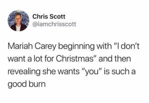 Mariah Carey beginning with "I don't want a lot for Christmas" and then revealing she wants "you" is such a good burn