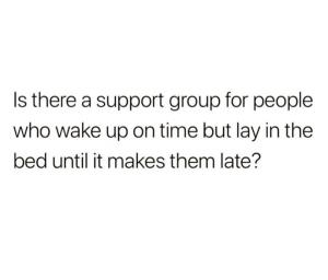 Is there a support group for people who wake up on time but lay in the bed until it makes them late?