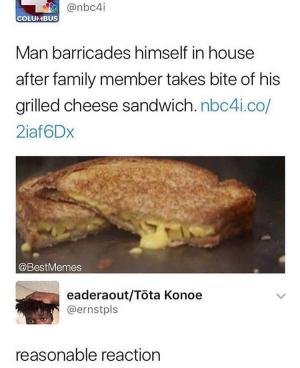 Man barricades himself in house after family member takes a bite of his grilled cheese sandwich

Reasonable reaction