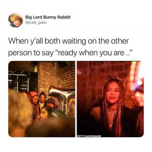 When y'all both waiting on the other person to say "ready when you are .. "