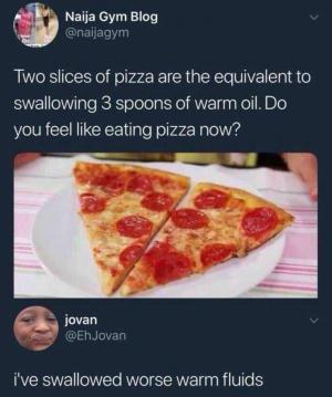 Two slices of pizza are the equivalent to swallowing 3 spoons of warm oil. Do you feel like eating pizza now?

I've swallowed worse warm fluids