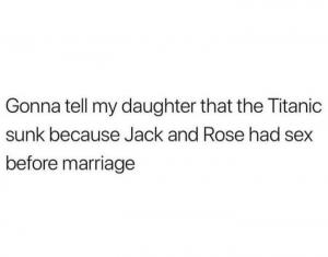Gonna tell my daughter that the Titanic sunk because Jack and Rose had sex before marriage