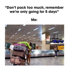 "Don't pack too much, remember we're only going for 5 days"

Me: