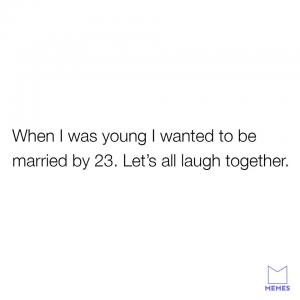When I was young I wanted to be married by 23. Let's all laugh together.
