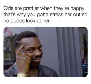 Girls are prettier when they're happy that's why you gotta stress her out so no dudes look at her