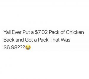 Yall ever put a $7.02 pack of chicken back and got a pack that was $6.98???