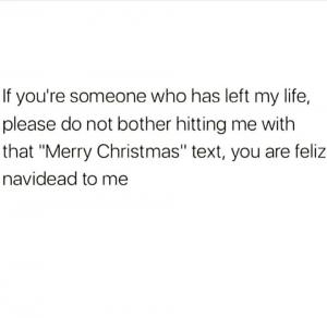 If you're someone who has left my life, please do not bother hitting me with that "Merry Christmas" text, you are feliz navidead to me
