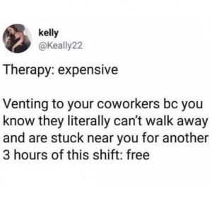 Therapy is expensive

Venting to your coworkers bc you know they literally can't walk away and are stuck near you for another 3 hours of this shift: free