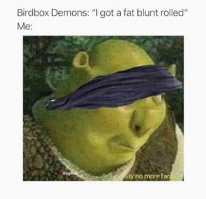 Birdbox demons: "I got a fat blunt rolled"

Me: