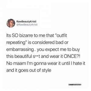 Its SO bizarre to me that "outfit repeating" is considered bar or embarrassing..you expect to me to buy this beautiful s**t and wear it once?! No maam I'm gonna wear it until I hate it and it foes our of style