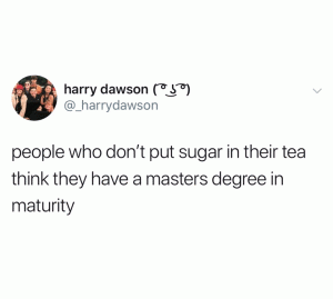 People who don't put sugar in their tea think they have a masters degree in maturity 