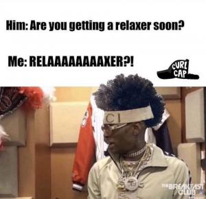 Him: Are you getting a relaxer soon?

Me: Relaaaaaaaaxer?!