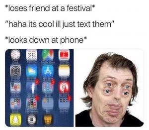 *loses friend at a festival*

"haha its cool ill just text them"

*Looks down at phone*