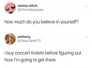 How much do you believe in yourself?

I buy concert tickets before figuring out how I'm going to get there