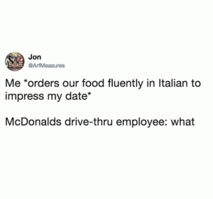 Me *orders our food fluently in Italian to impress my date*

McDonalds drive-thru employee: What