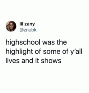 Highschool was the highlight of some of y'all lives and it shows